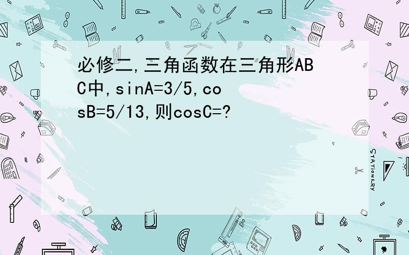 必修二,三角函数在三角形ABC中,sinA=3/5,cosB=5/13,则cosC=?