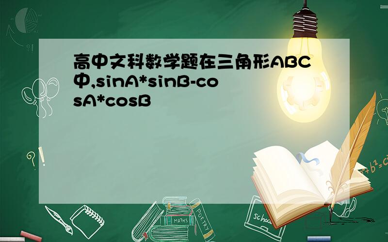 高中文科数学题在三角形ABC中,sinA*sinB-cosA*cosB