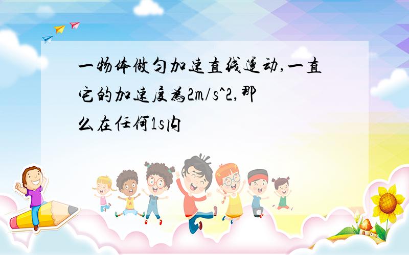 一物体做匀加速直线运动,一直它的加速度为2m/s^2,那么在任何1s内