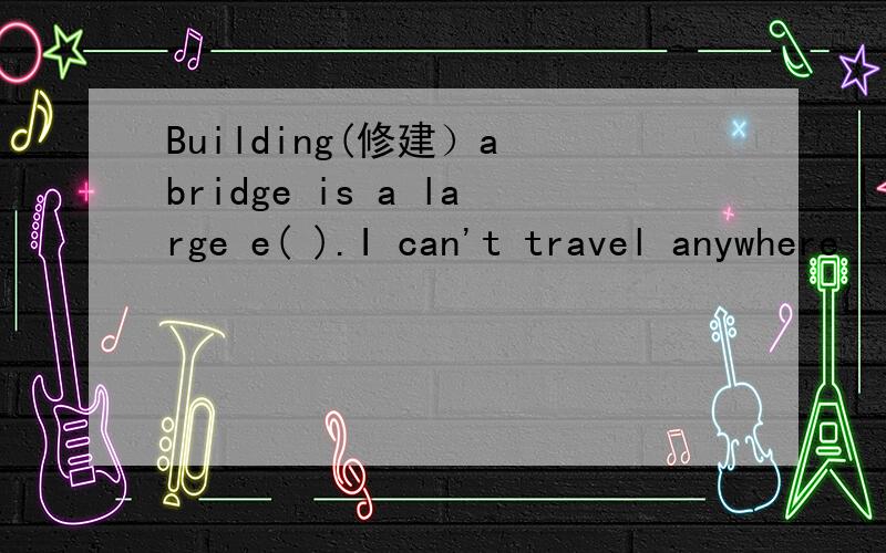 Building(修建）a bridge is a large e( ).I can't travel anywhere