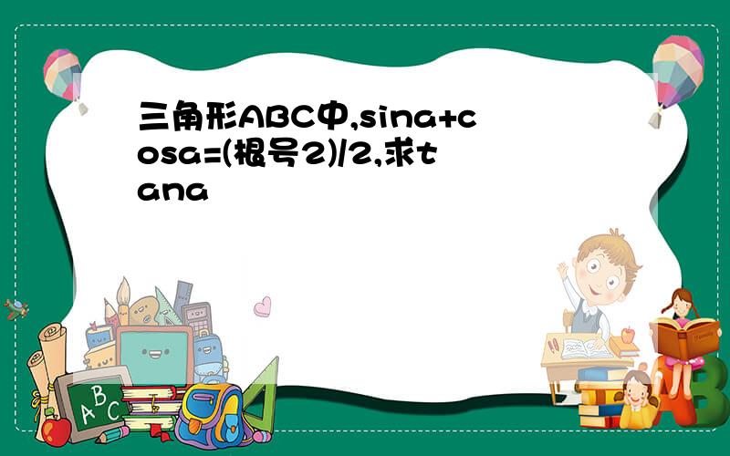 三角形ABC中,sina+cosa=(根号2)/2,求tana