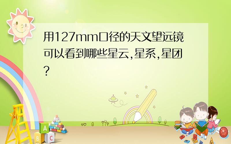 用127mm口径的天文望远镜可以看到哪些星云,星系,星团?