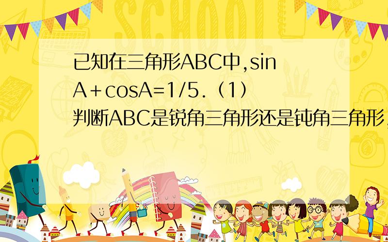 已知在三角形ABC中,sinA＋cosA=1/5.（1）判断ABC是锐角三角形还是钝角三角形,（2）求tanA