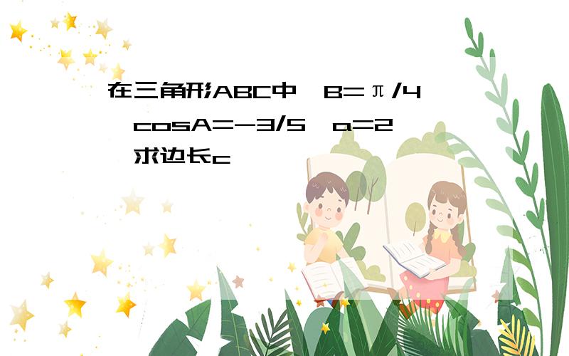 在三角形ABC中,B=π/4,cosA=-3/5,a=2,求边长c