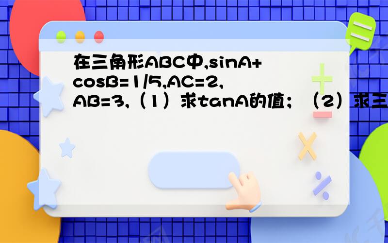 在三角形ABC中,sinA+cosB=1/5,AC=2,AB=3,（1）求tanA的值；（2）求三角形ABC的面积.