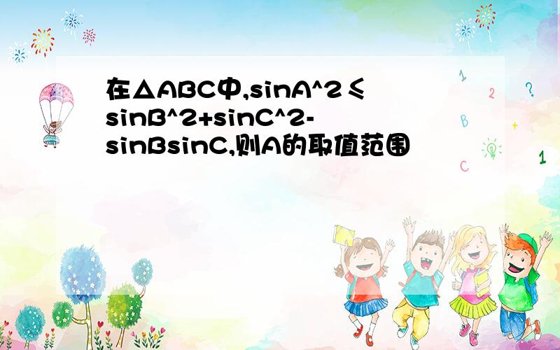 在△ABC中,sinA^2≤sinB^2+sinC^2-sinBsinC,则A的取值范围