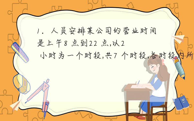 1．人员安排某公司的营业时间是上午8 点到22 点,以2 小时为一个时段,共7 个时段,各时段内所需的服务人员人数从早至