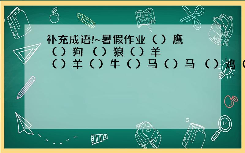 补充成语!~暑假作业（ ）鹰（ ）狗 （ ）狼（ ）羊 （ ）羊（ ）牛（ ）马（ ）马 （ ）鸡（ ）狗还有一个：（