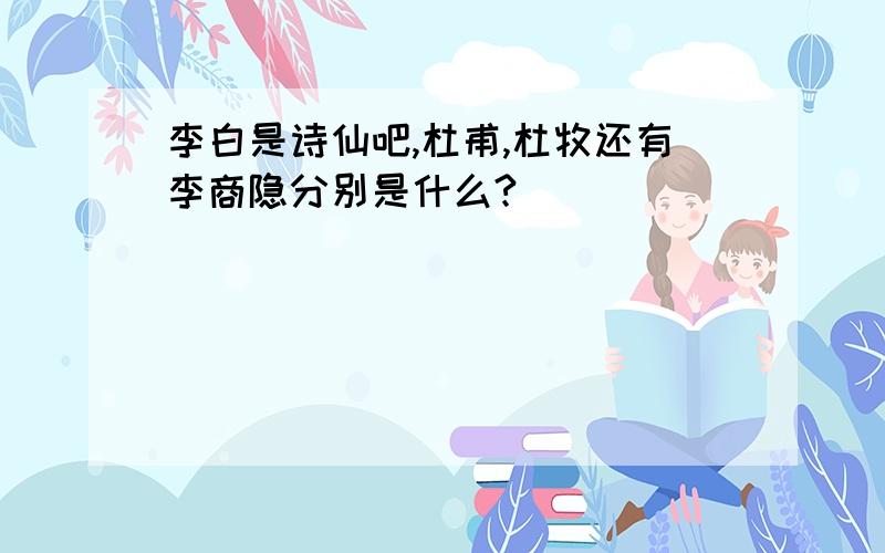 李白是诗仙吧,杜甫,杜牧还有李商隐分别是什么?