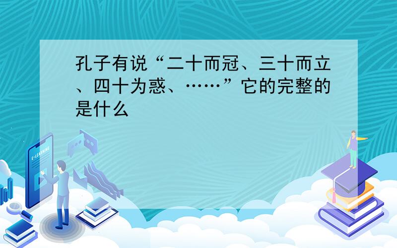 孔子有说“二十而冠、三十而立、四十为惑、……”它的完整的是什么