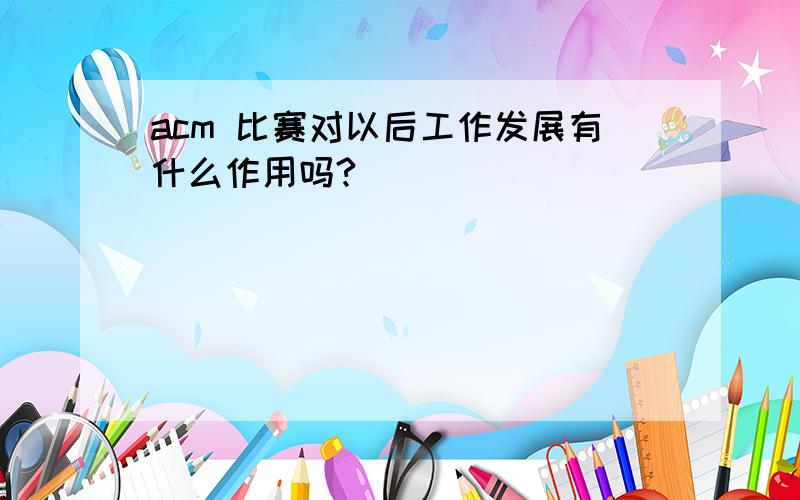 acm 比赛对以后工作发展有什么作用吗?