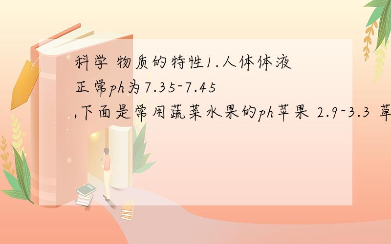 科学 物质的特性1.人体体液正常ph为7.35-7.45,下面是常用蔬菜水果的ph苹果 2.9-3.3 草莓 3.0-3