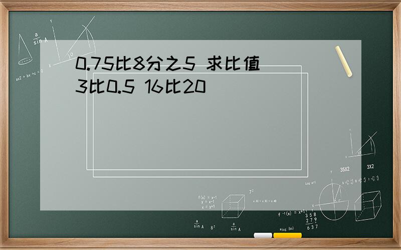 0.75比8分之5 求比值 3比0.5 16比20