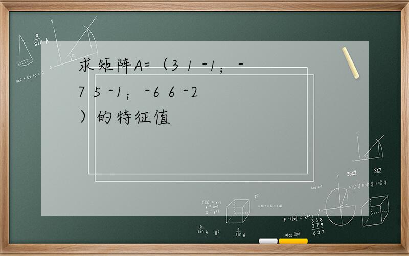 求矩阵A=（3 1 -1；-7 5 -1；-6 6 -2）的特征值