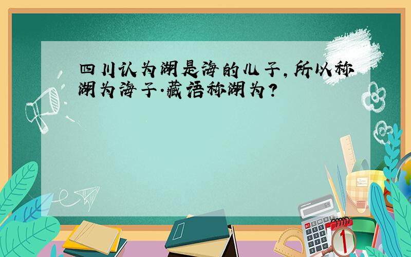 四川认为湖是海的儿子,所以称湖为海子.藏语称湖为?