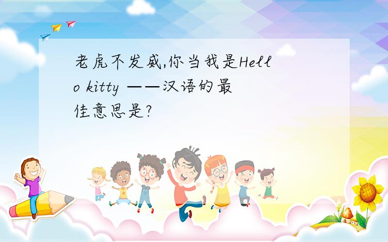 老虎不发威,你当我是Hello kitty ——汉语的最佳意思是?