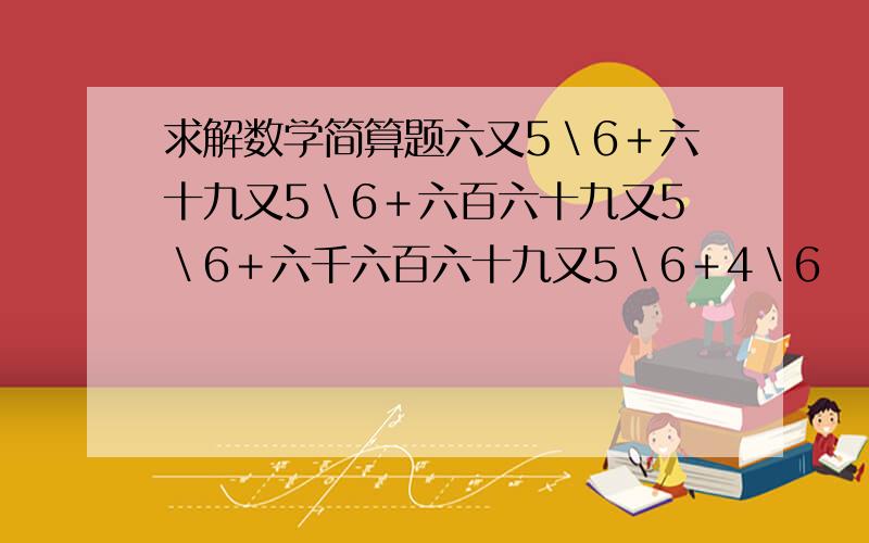 求解数学简算题六又5＼6＋六十九又5＼6＋六百六十九又5＼6＋六千六百六十九又5＼6＋4＼6