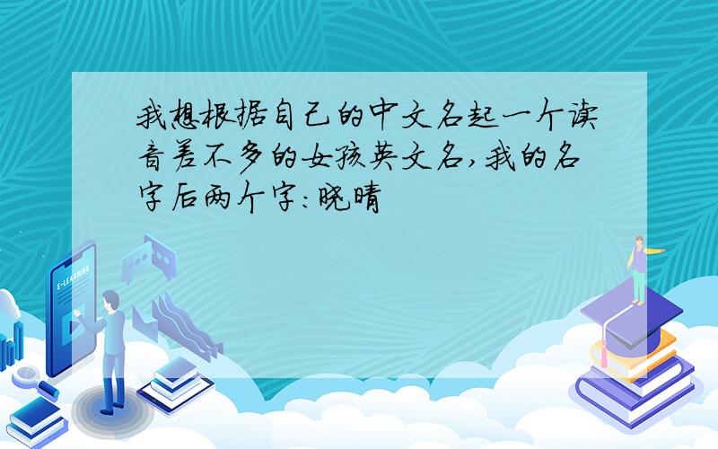 我想根据自己的中文名起一个读音差不多的女孩英文名,我的名字后两个字：晓晴