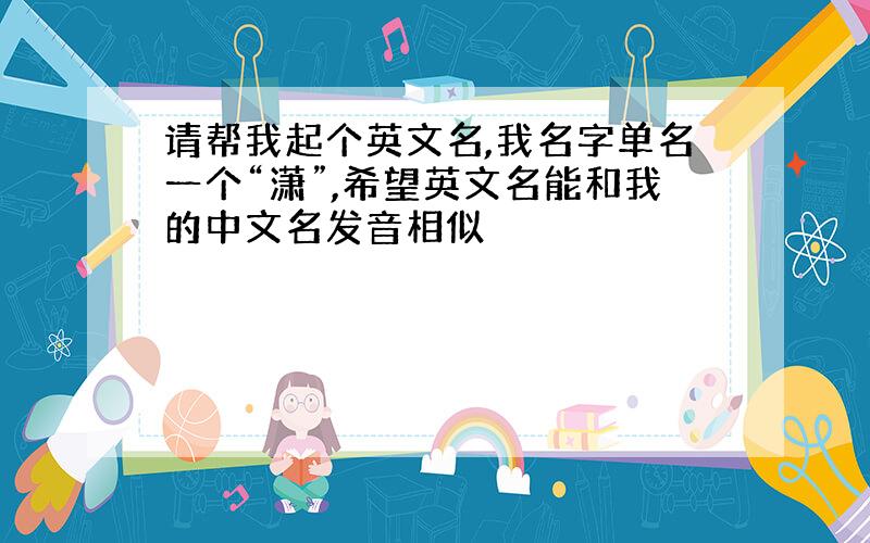 请帮我起个英文名,我名字单名一个“潇”,希望英文名能和我的中文名发音相似