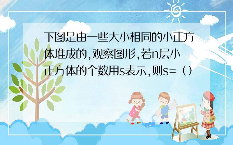 下图是由一些大小相同的小正方体堆成的,观察图形,若n层小正方体的个数用s表示,则s=（）