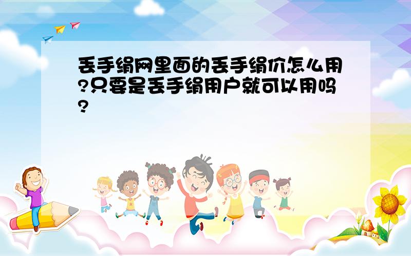 丢手绢网里面的丢手绢价怎么用?只要是丢手绢用户就可以用吗?