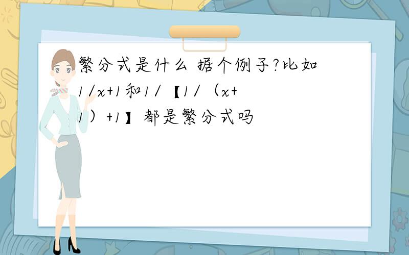 繁分式是什么 据个例子?比如1/x+1和1/【1/（x+1）+1】都是繁分式吗