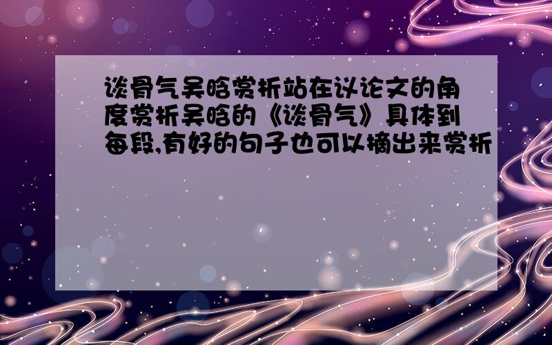 谈骨气吴晗赏析站在议论文的角度赏析吴晗的《谈骨气》具体到每段,有好的句子也可以摘出来赏析