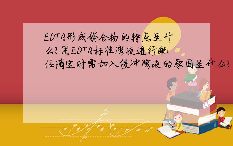 EDTA形成螯合物的特点是什么?用EDTA标准溶液进行配位滴定时需加入缓冲溶液的原因是什么?