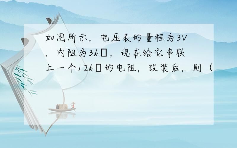 如图所示，电压表的量程为3V，内阻为3kΩ，现在给它串联上一个12kΩ的电阻，改装后，则（　　）