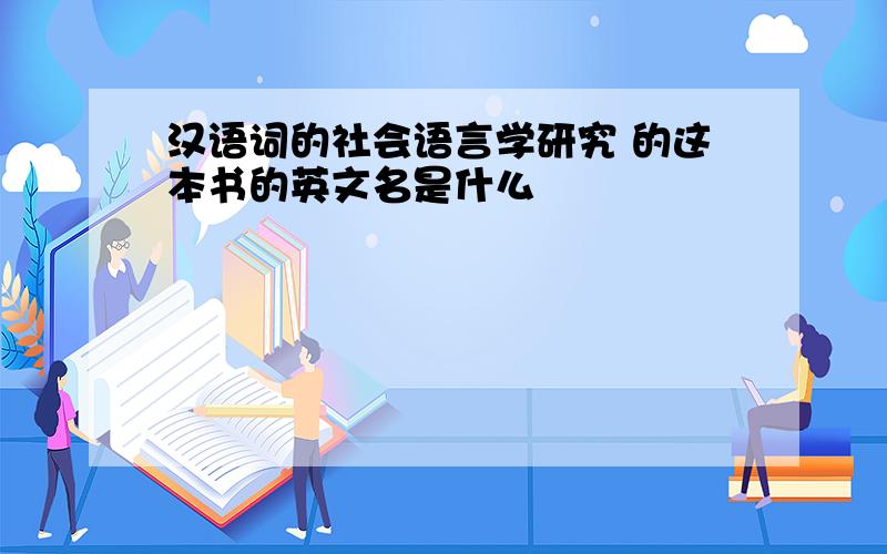 汉语词的社会语言学研究 的这本书的英文名是什么