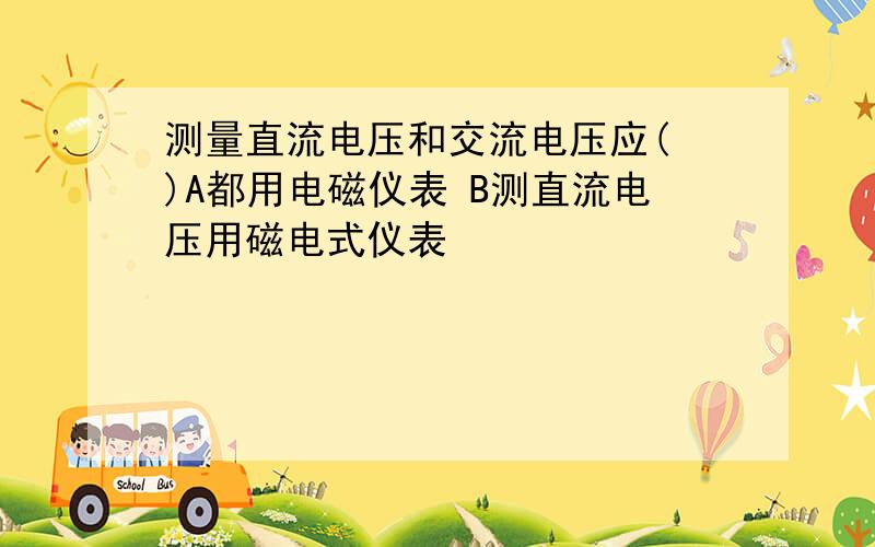 测量直流电压和交流电压应( )A都用电磁仪表 B测直流电压用磁电式仪表