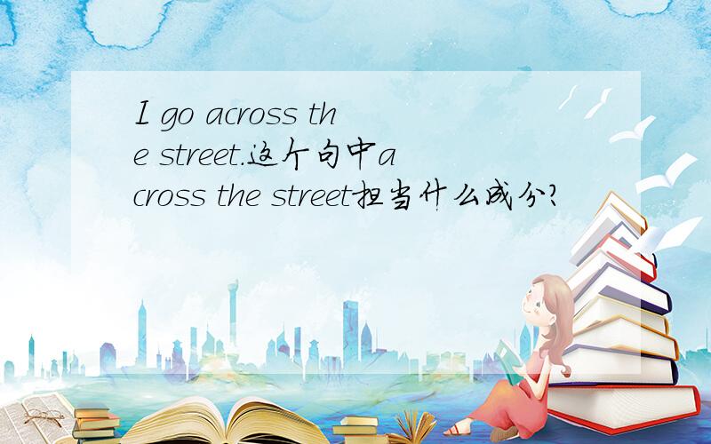 I go across the street.这个句中across the street担当什么成分?