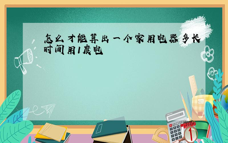 怎么才能算出一个家用电器多长时间用1度电