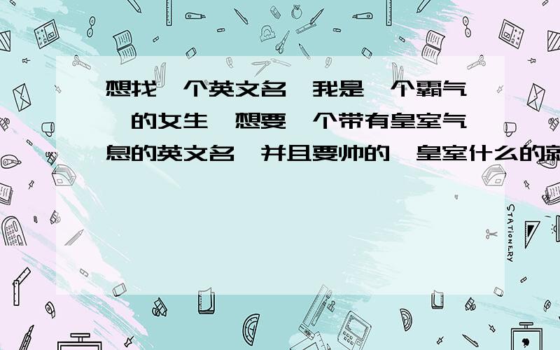 想找一个英文名,我是一个霸气,的女生,想要一个带有皇室气息的英文名,并且要帅的,皇室什么的就算了，霸气一点就行，Moni