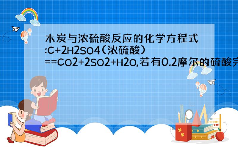 木炭与浓硫酸反应的化学方程式:C+2H2SO4(浓硫酸)==CO2+2SO2+H2O,若有0.2摩尔的硫酸完全参加反应,