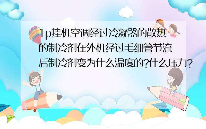 1p挂机空调经过冷凝器的散热的制冷剂在外机经过毛细管节流后制冷剂变为什么温度的?什么压力?