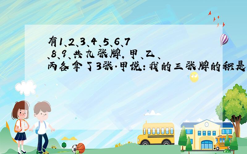 有1、2、3、4、5、6、7、8、9、共九张牌,甲、乙、丙各拿了3张.甲说：我的三张牌的积是48.乙说：我的三张