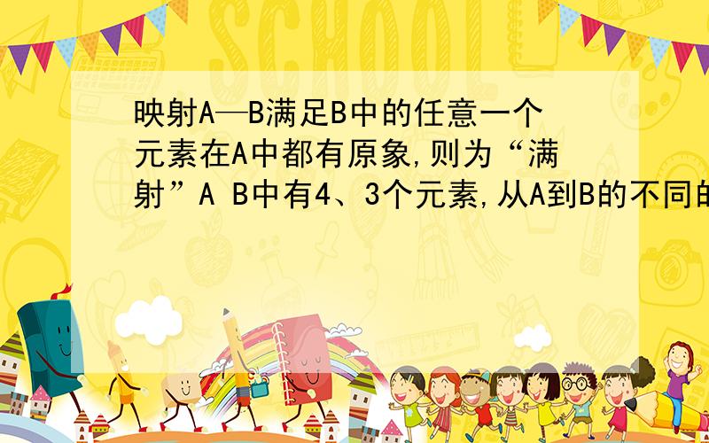 映射A—B满足B中的任意一个元素在A中都有原象,则为“满射”A B中有4、3个元素,从A到B的不同的满射个数?