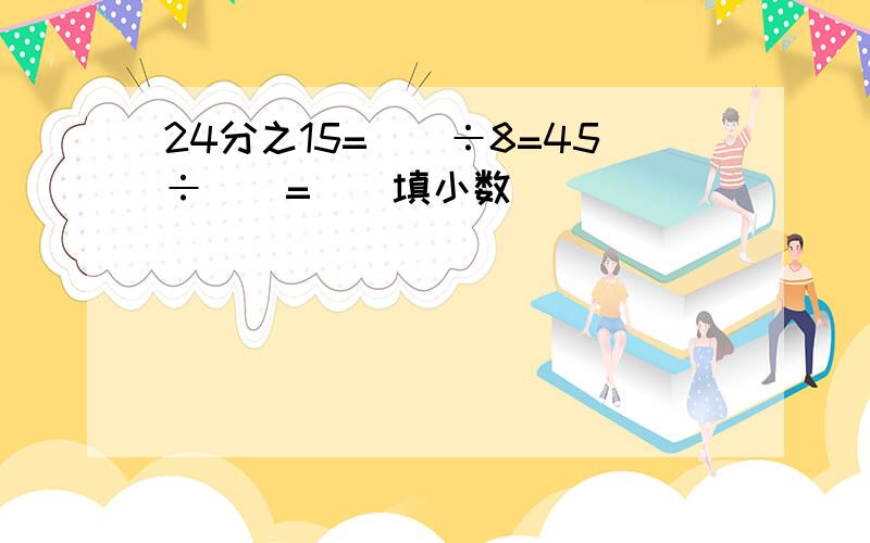 24分之15=()÷8=45÷()=()填小数