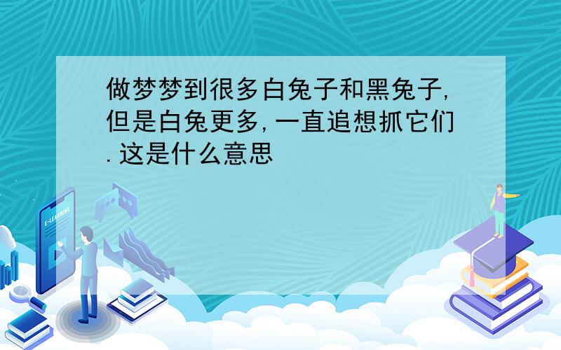 做梦梦到很多白兔子和黑兔子,但是白兔更多,一直追想抓它们.这是什么意思