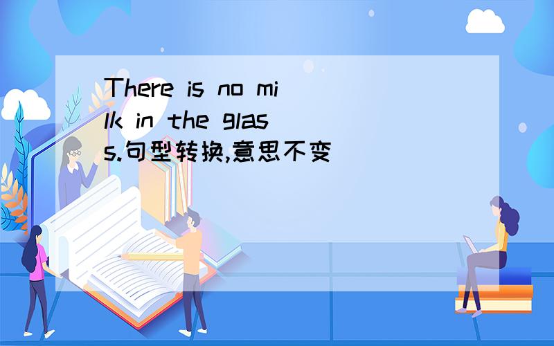 There is no milk in the glass.句型转换,意思不变