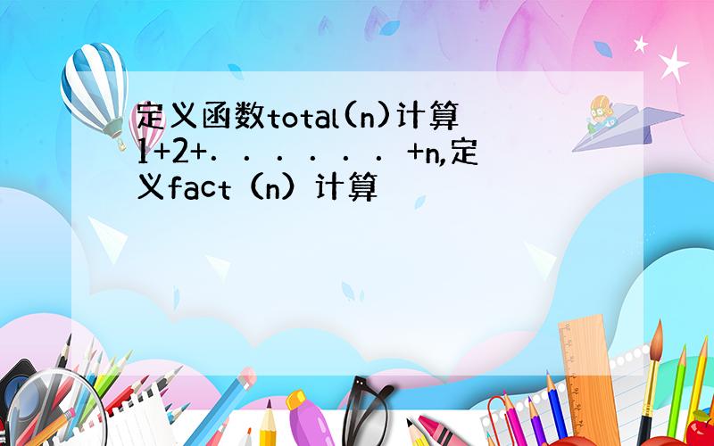 定义函数total(n)计算1+2+．．．．．．+n,定义fact（n）计算