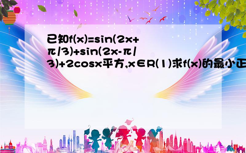 已知f(x)=sin(2x+π/3)+sin(2x-π/3)+2cosx平方,x∈R(1)求f(x)的最小正周期(2)求