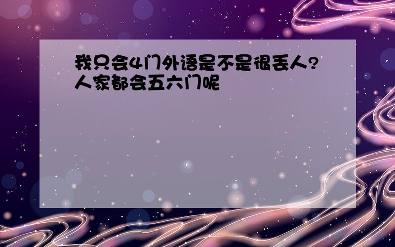 我只会4门外语是不是很丢人?人家都会五六门呢