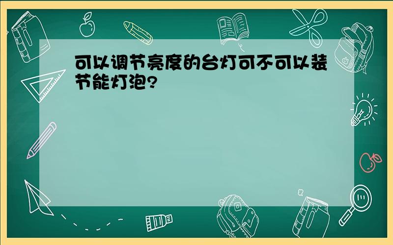 可以调节亮度的台灯可不可以装节能灯泡?