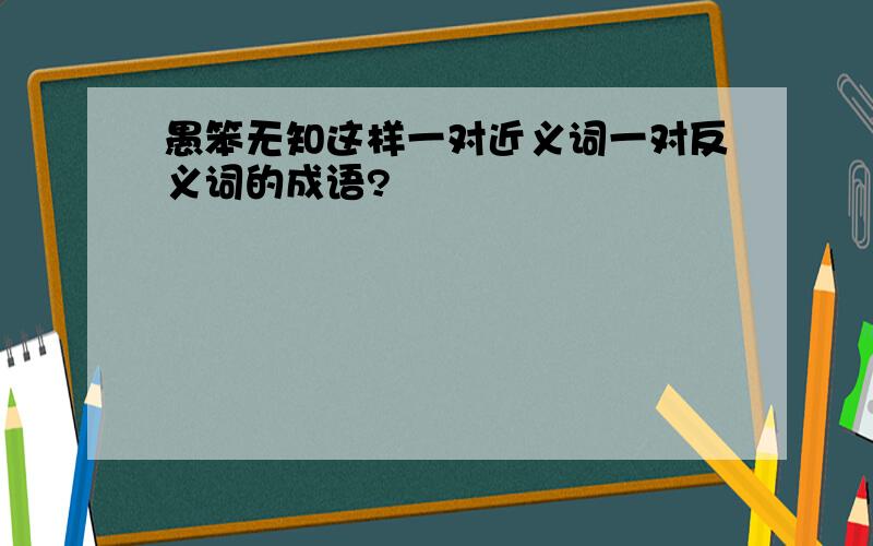 愚笨无知这样一对近义词一对反义词的成语?