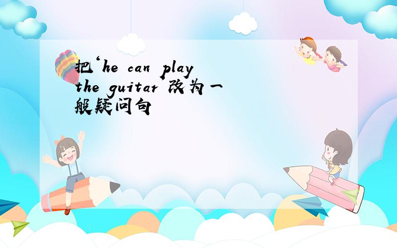 把‘he can play the guitar'改为一般疑问句