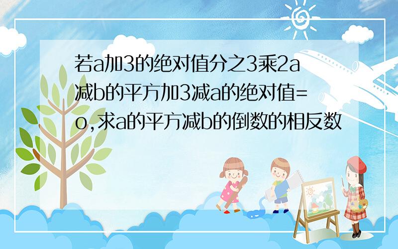 若a加3的绝对值分之3乘2a减b的平方加3减a的绝对值=o,求a的平方减b的倒数的相反数