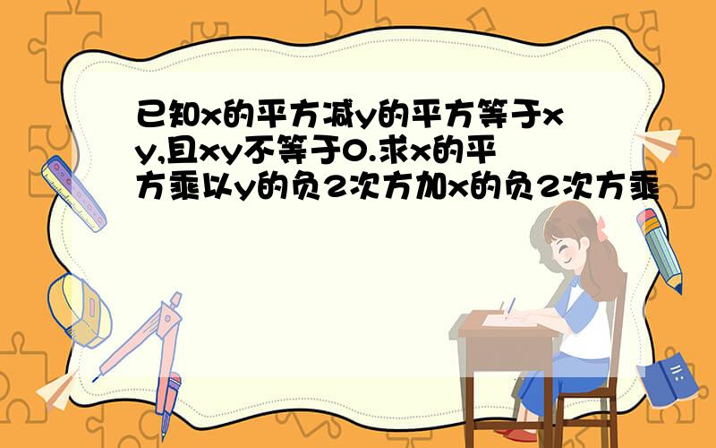 已知x的平方减y的平方等于xy,且xy不等于0.求x的平方乘以y的负2次方加x的负2次方乘