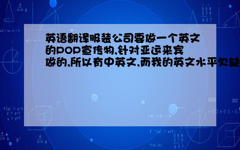 英语翻译服装公司要做一个英文的POP宣传物,针对亚运来宾做的,所以有中英文,而我的英文水平欠缺,“亚运会尊享活动”“凭亚